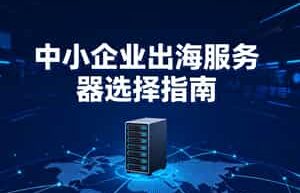 中小企业出海服务器选择指南